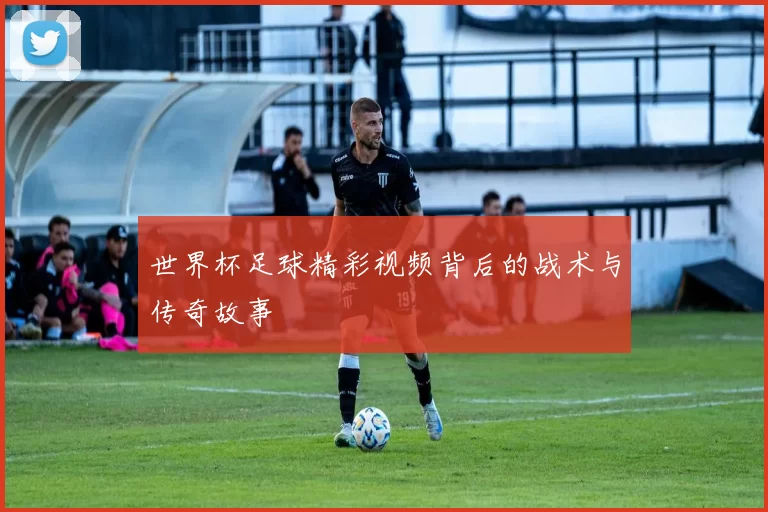 世界杯足球精彩视频背后的战术与传奇故事
