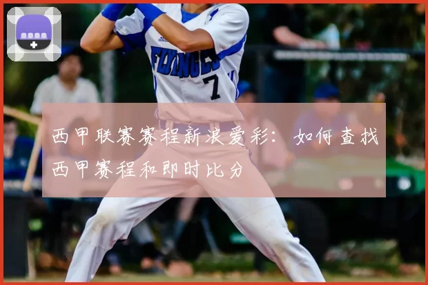 西甲联赛赛程新浪爱彩：如何查找西甲赛程和即时比分