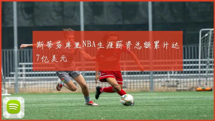 斯蒂芬库里NBA生涯薪资总额累计达7亿美元