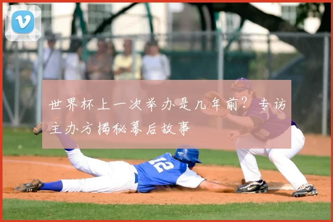 世界杯上一次举办是几年前？专访主办方揭秘幕后故事