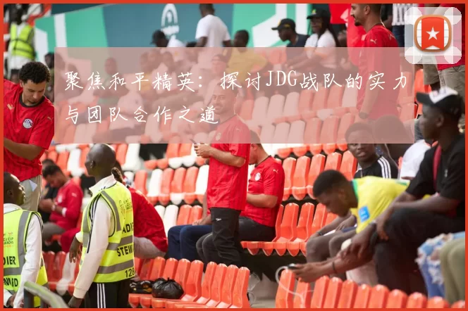 聚焦和平精英：探讨JDG战队的实力与团队合作之道