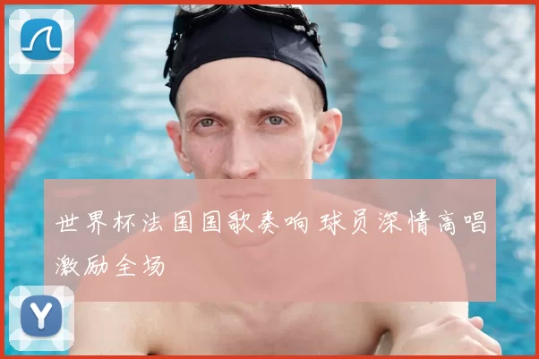 世界杯法国国歌奏响 球员深情高唱激励全场