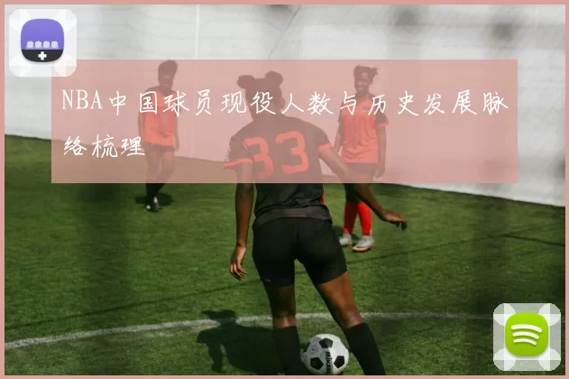 NBA中国球员现役人数与历史发展脉络梳理