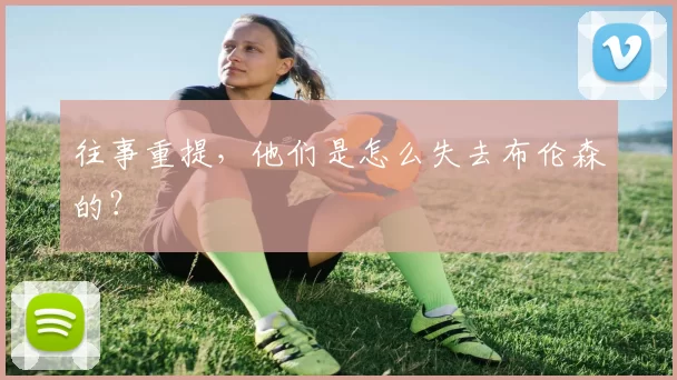 往事重提,他们是怎么失去布伦森的?