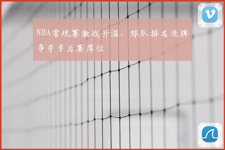 NBA常规赛激战升温,球队排名洗牌争夺季后赛席位