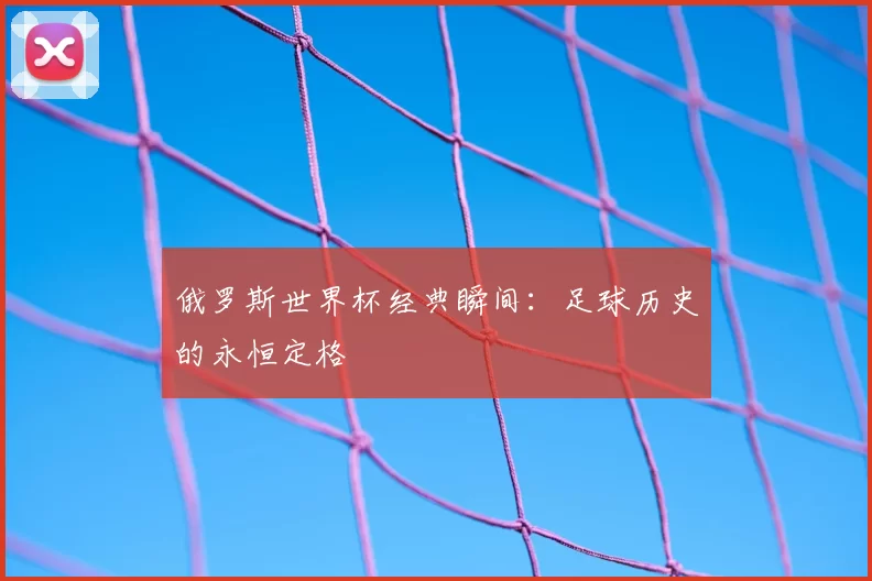 俄罗斯世界杯经典瞬间：足球历史的永恒定格