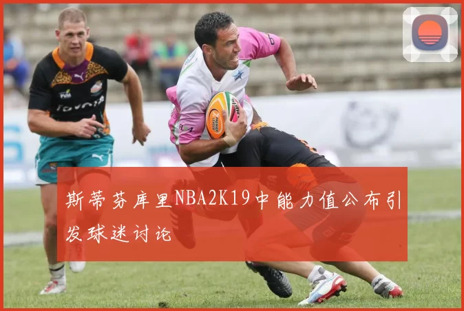 斯蒂芬库里NBA2K19中能力值公布引发球迷讨论
