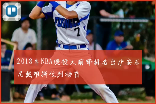 2018年NBA现役大前锋排名出炉安东尼戴维斯位列榜首