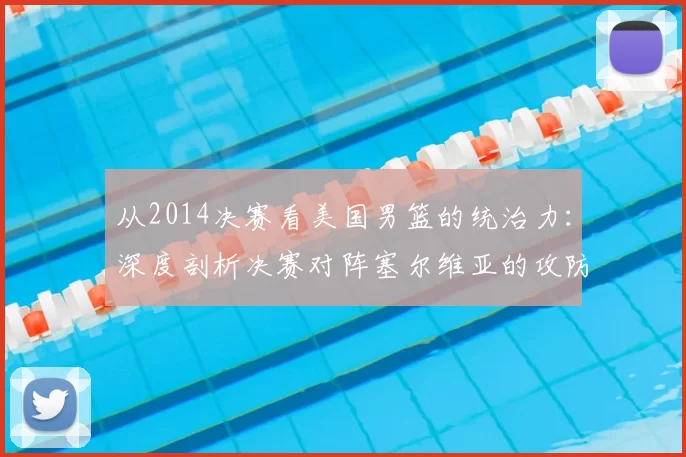 从2014决赛看美国男篮的统治力：深度剖析决赛对阵塞尔维亚的攻防策略