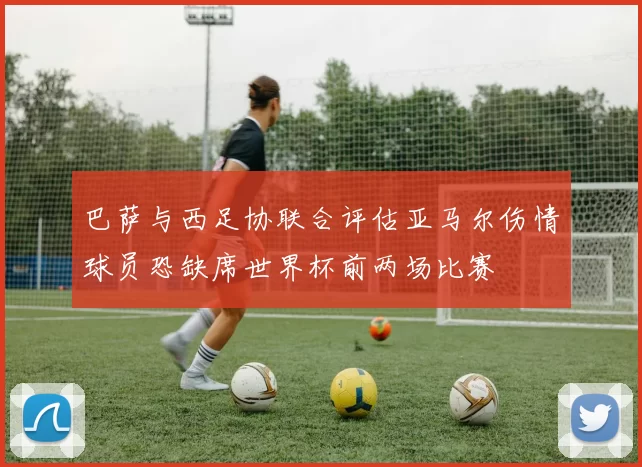 巴萨与西足协联合评估亚马尔伤情球员恐缺席世界杯前两场比赛
