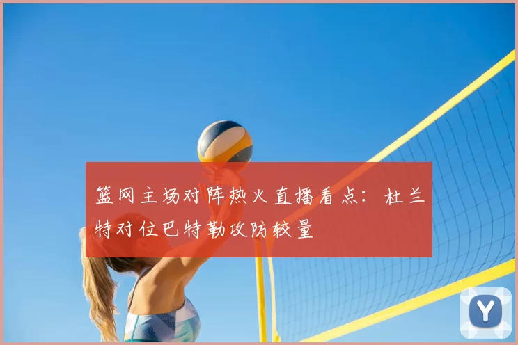 篮网主场对阵热火直播看点：杜兰特对位巴特勒攻防较量