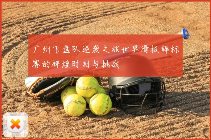 广州飞盘队逆袭之旅世界滑板锦标赛的辉煌时刻与挑战