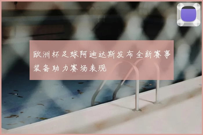 欧洲杯足球阿迪达斯发布全新赛事装备助力赛场表现