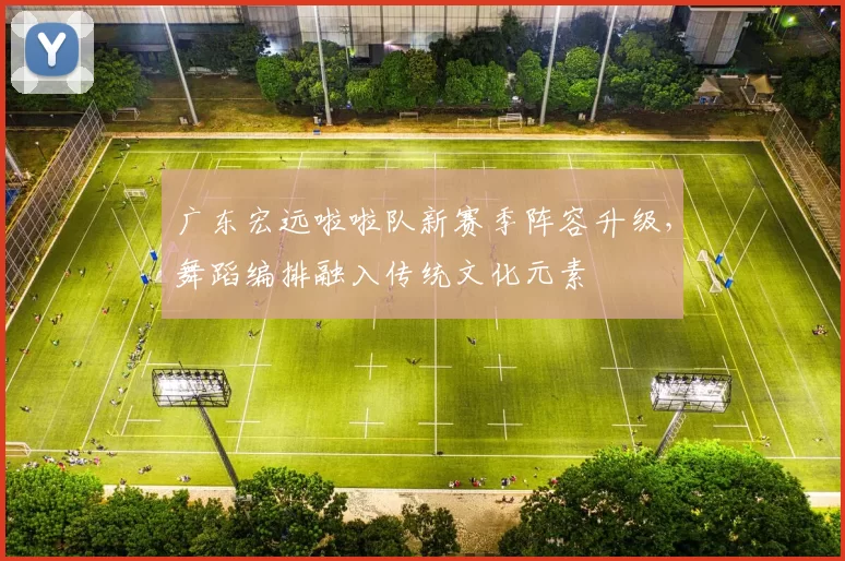 广东宏远啦啦队新赛季阵容升级，舞蹈编排融入传统文化元素