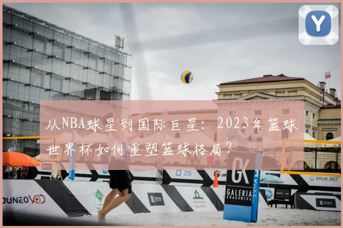 从NBA球星到国际巨星：2023年篮球世界杯如何重塑篮球格局？