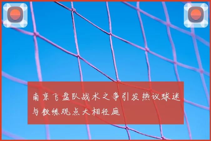 南京飞盘队战术之争引发热议球迷与教练观点大相径庭