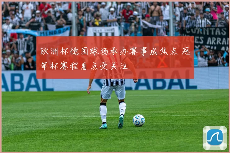 欧洲杯德国球场承办赛事成焦点 冠军杯赛程看点受关注