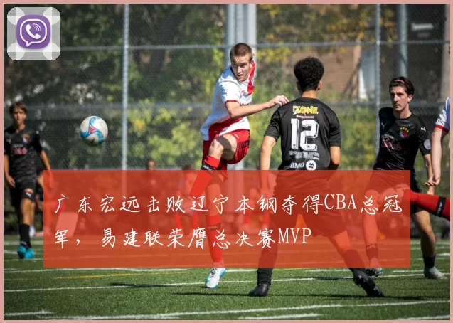 广东宏远击败辽宁本钢夺得CBA总冠军，易建联荣膺总决赛MVP