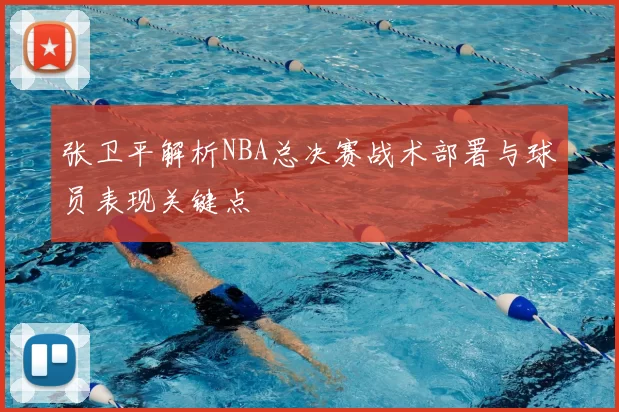 张卫平解析NBA总决赛战术部署与球员表现关键点