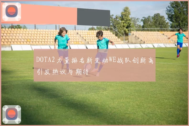 DOTA2力量排名新变动WE战队创新高引发热议与期待