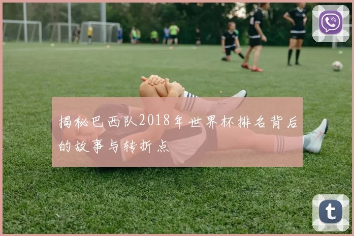 揭秘巴西队2018年世界杯排名背后的故事与转折点