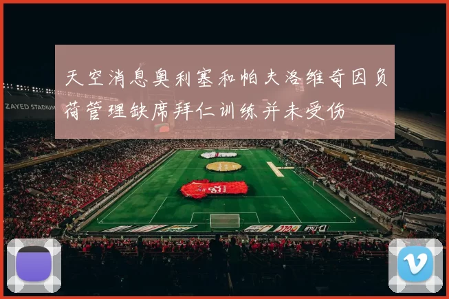 天空消息奥利塞和帕夫洛维奇因负荷管理缺席拜仁训练并未受伤