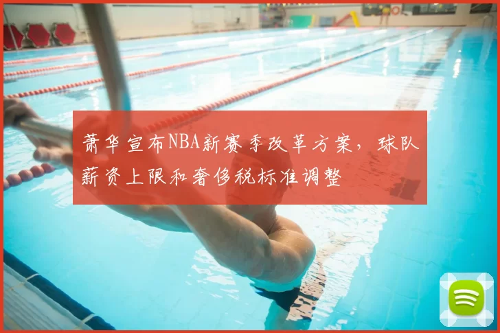 萧华宣布NBA新赛季改革方案，球队薪资上限和奢侈税标准调整