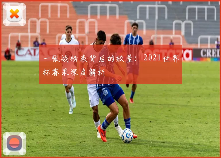 一张战绩表背后的较量：2021世界杯赛果深度解析