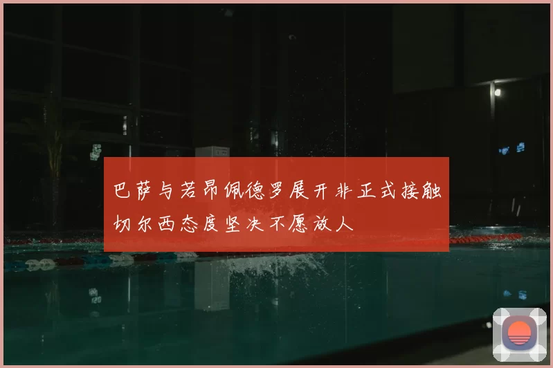 巴萨与若昂佩德罗展开非正式接触切尔西态度坚决不愿放人