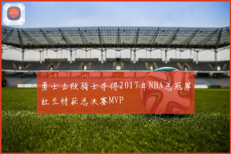 勇士击败骑士夺得2017年NBA总冠军杜兰特获总决赛MVP