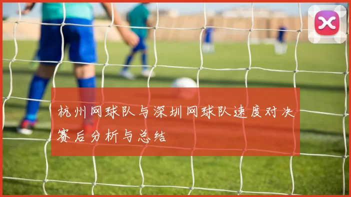 杭州网球队与深圳网球队速度对决赛后分析与总结