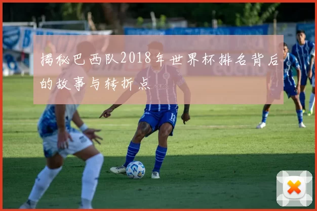 揭秘巴西队2018年世界杯排名背后的故事与转折点