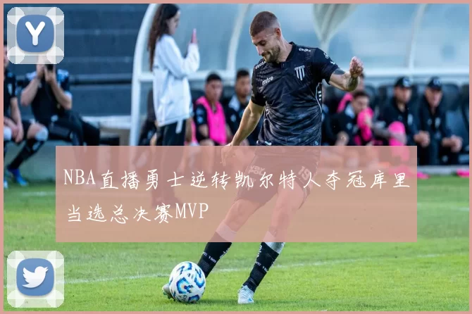 NBA直播勇士逆转凯尔特人夺冠库里当选总决赛MVP