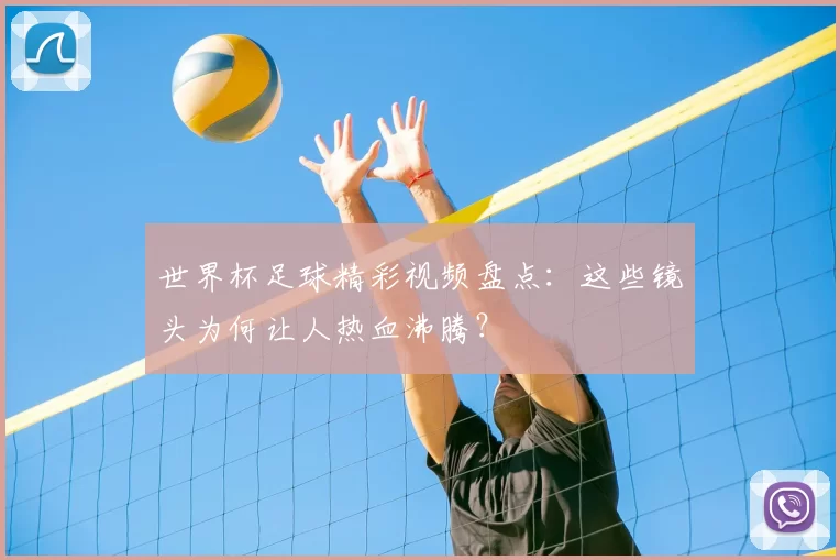 世界杯足球精彩视频盘点:这些镜头为何让人热血沸腾?