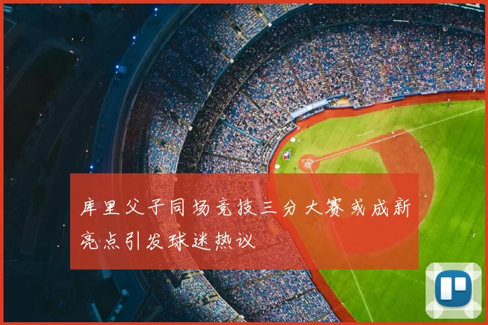 库里父子同场竞技三分大赛或成新亮点引发球迷热议