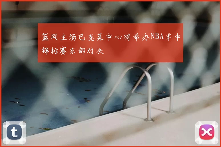 篮网主场巴克莱中心将举办NBA季中锦标赛东部对决