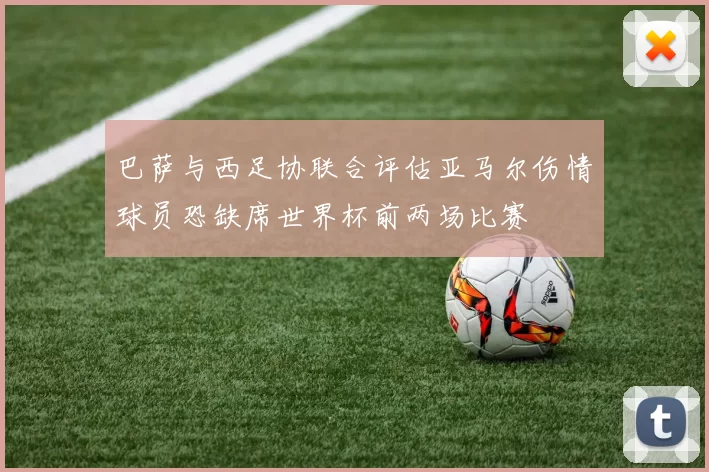 巴萨与西足协联合评估亚马尔伤情球员恐缺席世界杯前两场比赛
