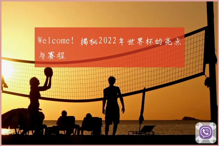 Welcome！揭秘2022年世界杯的亮点与赛程