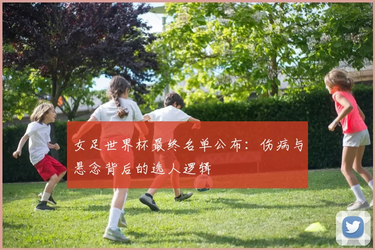 女足世界杯最终名单公布：伤病与悬念背后的选人逻辑