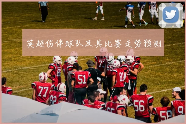 英超伤停球队及其比赛走势预测