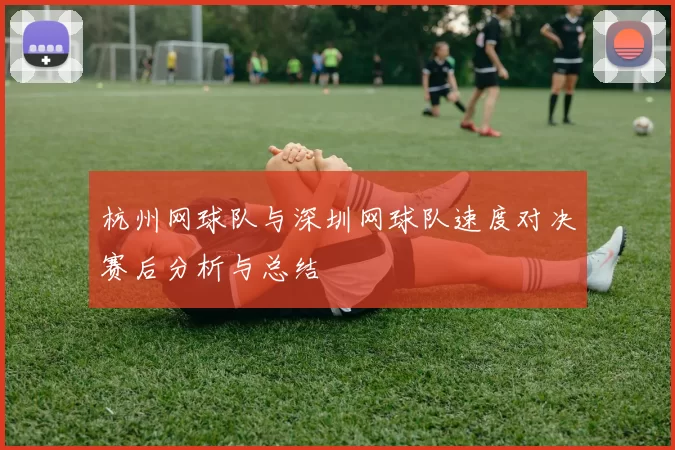 杭州网球队与深圳网球队速度对决赛后分析与总结