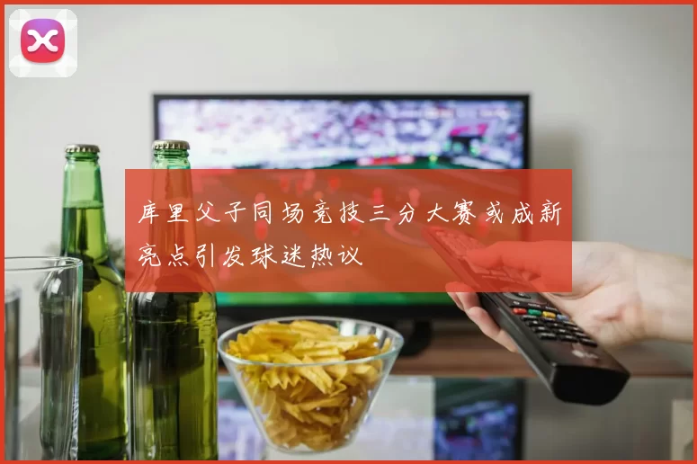库里父子同场竞技三分大赛或成新亮点引发球迷热议
