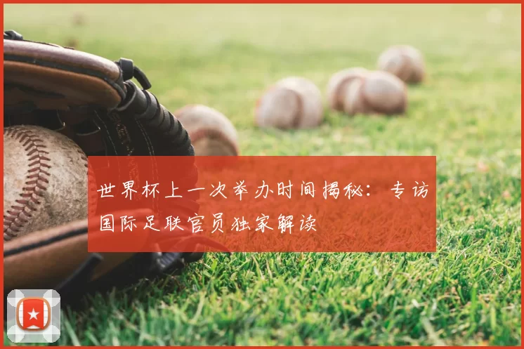 世界杯上一次举办时间揭秘：专访国际足联官员独家解读
