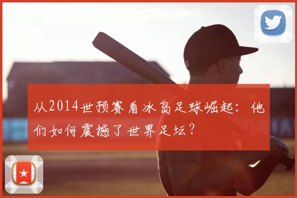 从2014世预赛看冰岛足球崛起：他们如何震撼了世界足坛？