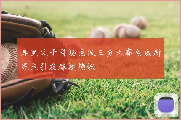 库里父子同场竞技三分大赛或成新亮点引发球迷热议