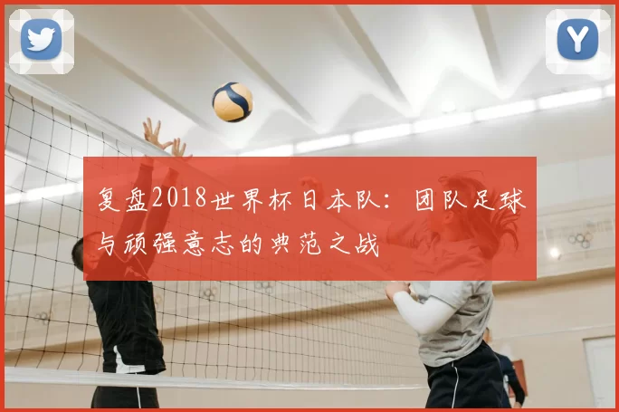 复盘2018世界杯日本队：团队足球与顽强意志的典范之战