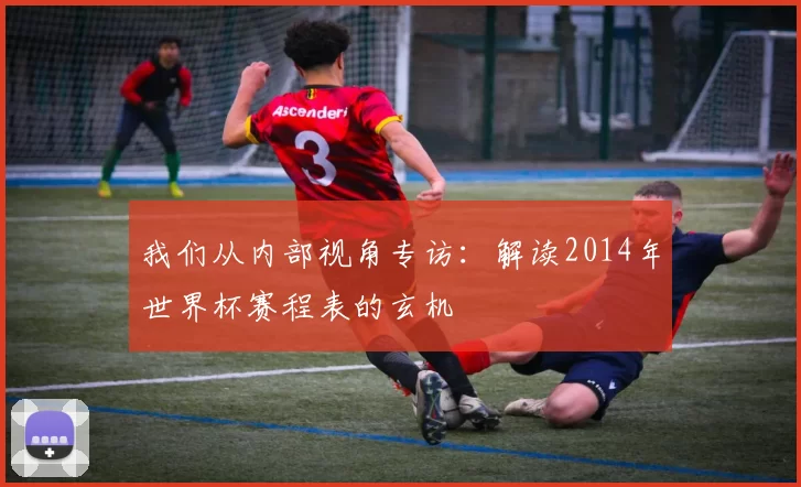 我们从内部视角专访：解读2014年世界杯赛程表的玄机