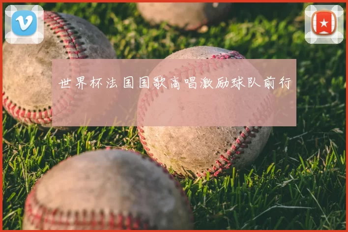 世界杯法国国歌高唱激励球队前行