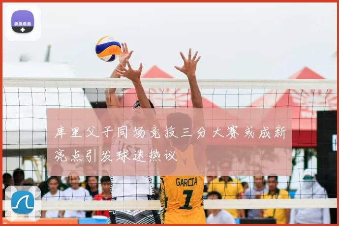 库里父子同场竞技三分大赛或成新亮点引发球迷热议
