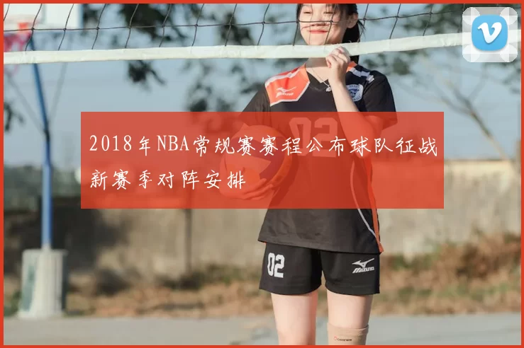 2018年NBA常规赛赛程公布球队征战新赛季对阵安排